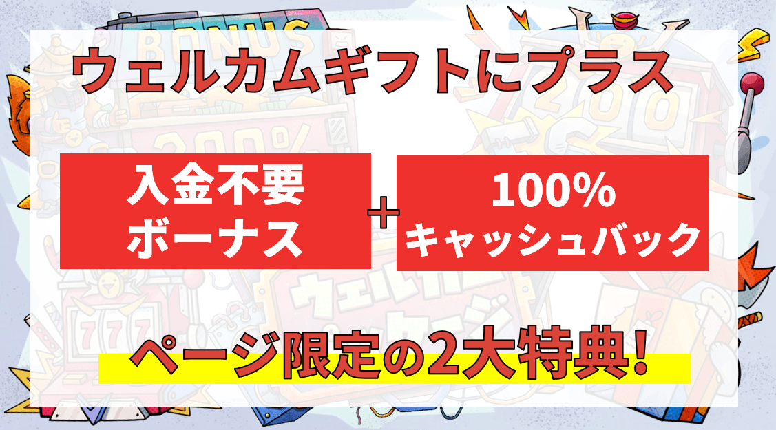 ウェルカムギフトにプラス 入金不要ボーナス+100%キャッシュバック ページ限定の2大特典！